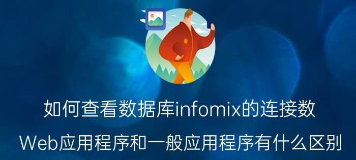 如何查看数据库infomix的连接数 Web应用程序和一般应用程序有什么区别？